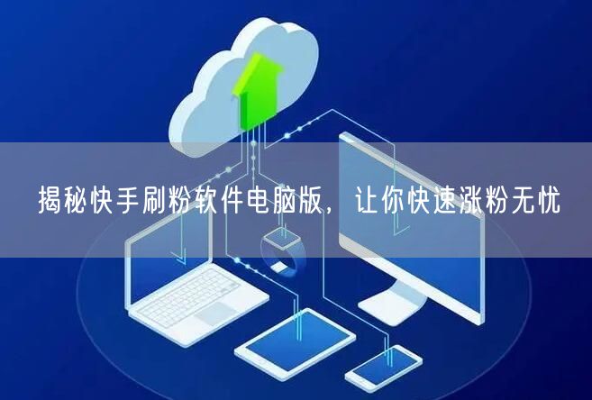 揭秘快手刷粉软件电脑版，让你快速涨粉无忧