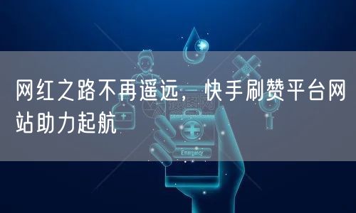 网红之路不再遥远，快手刷赞平台网站助力起航