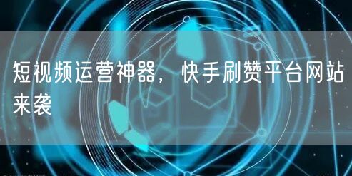 短视频运营神器，快手刷赞平台网站来袭