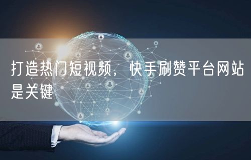 打造热门短视频，快手刷赞平台网站是关键