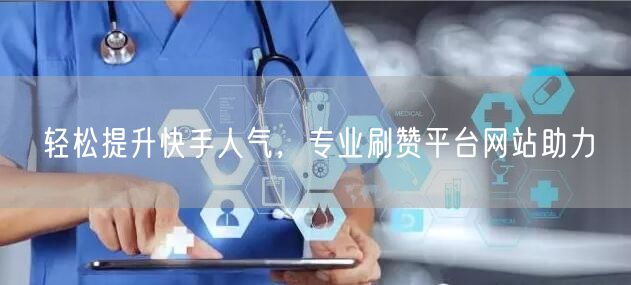 轻松提升快手人气，专业刷赞平台网站助力