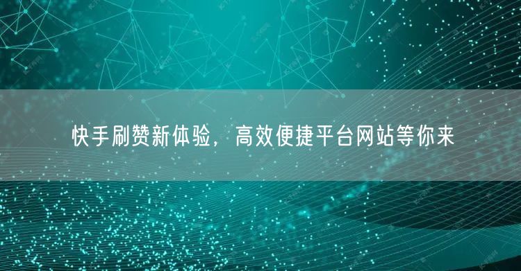 快手刷赞新体验，高效便捷平台网站等你来