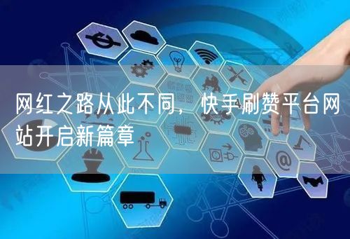 网红之路从此不同，快手刷赞平台网站开启新篇章