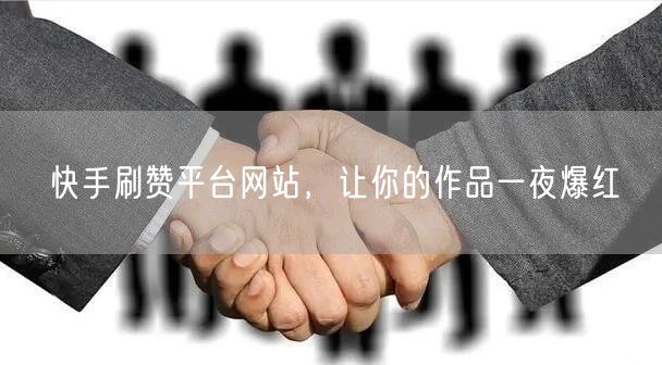 快手刷赞平台网站，让你的作品一夜爆红