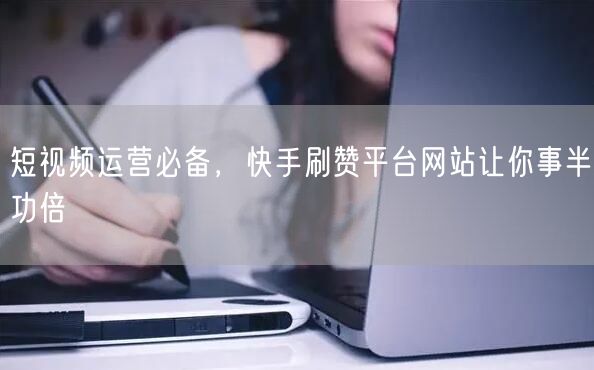 短视频运营必备，快手刷赞平台网站让你事半功倍
