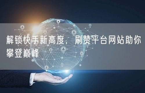 解锁快手新高度，刷赞平台网站助你攀登巅峰