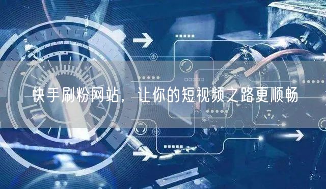 快手刷粉网站，让你的短视频之路更顺畅