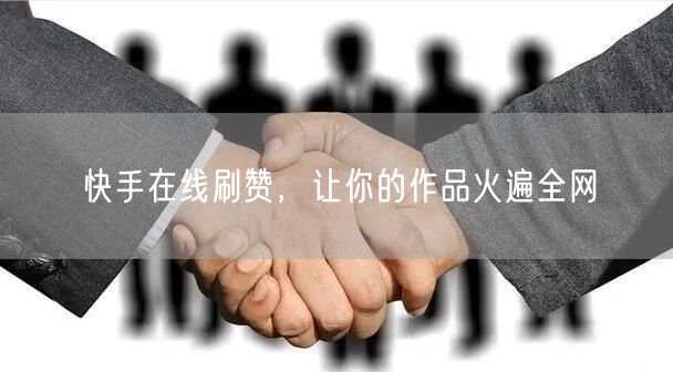 快手在线刷赞，让你的作品火遍全网