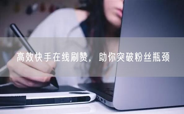 高效快手在线刷赞，助你突破粉丝瓶颈