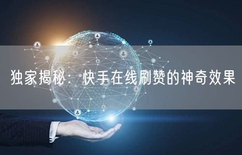 独家揭秘：快手在线刷赞的神奇效果