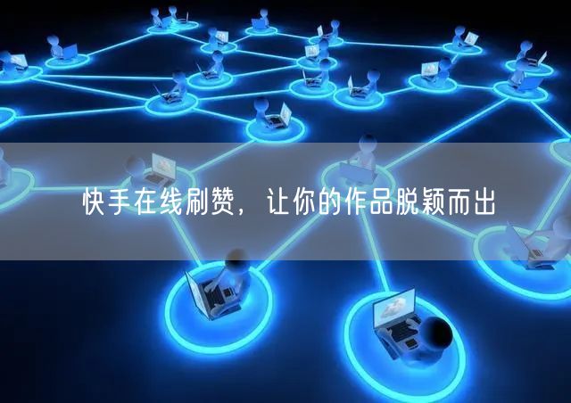 快手在线刷赞，让你的作品脱颖而出