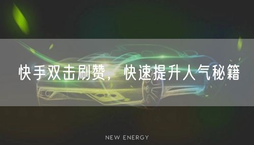 快手双击刷赞，快速提升人气秘籍