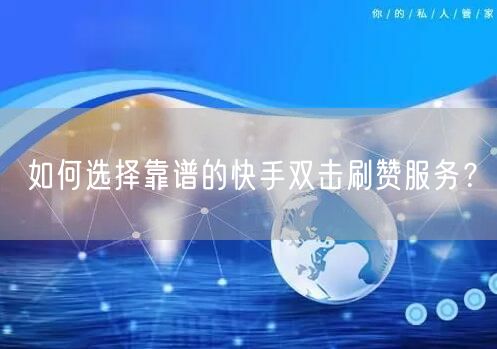 如何选择靠谱的快手双击刷赞服务？