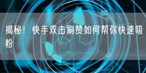 揭秘！快手双击刷赞如何帮你快速吸粉