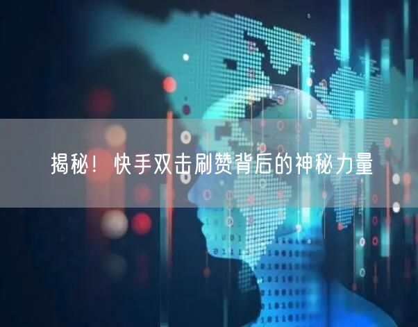揭秘！快手双击刷赞背后的神秘力量