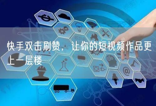 快手双击刷赞，让你的短视频作品更上一层楼