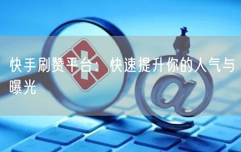 快手刷赞平台：快速提升你的人气与曝光