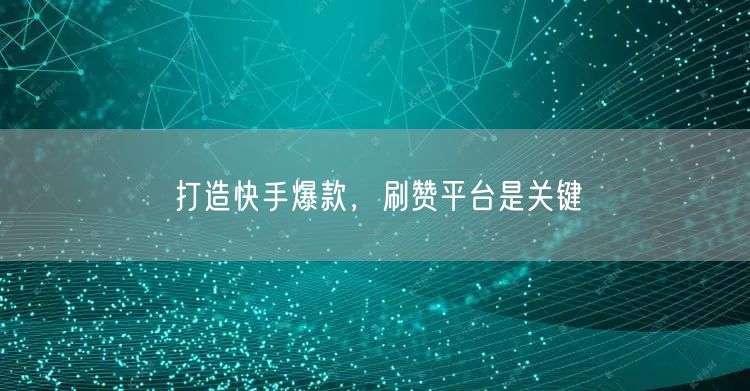 打造快手爆款，刷赞平台是关键