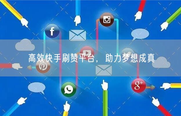 高效快手刷赞平台，助力梦想成真