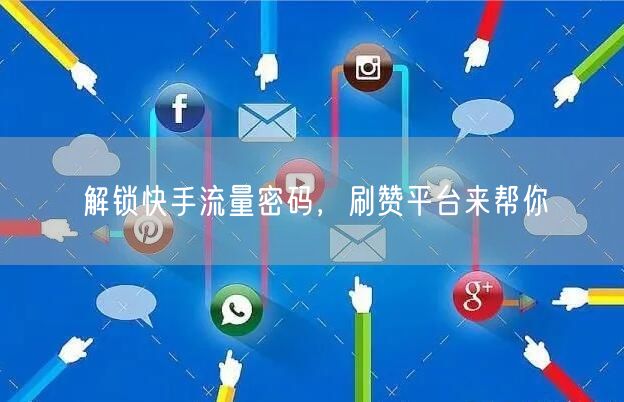 解锁快手流量密码，刷赞平台来帮你