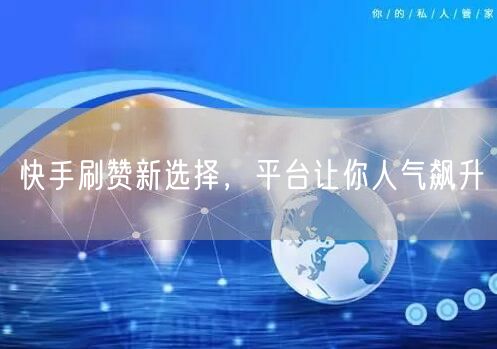 快手刷赞新选择，平台让你人气飙升