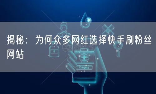 揭秘：为何众多网红选择快手刷粉丝网站