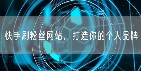 快手刷粉丝网站，打造你的个人品牌