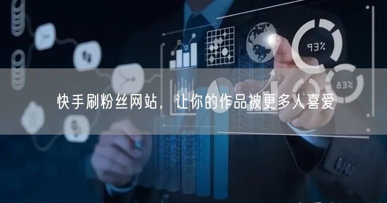 快手刷粉丝网站，让你的作品被更多人喜爱