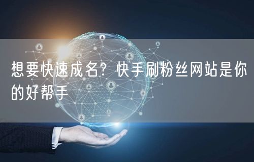 想要快速成名？快手刷粉丝网站是你的好帮手