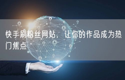 快手刷粉丝网站，让你的作品成为热门焦点