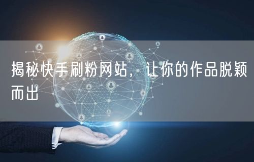 揭秘快手刷粉网站，让你的作品脱颖而出