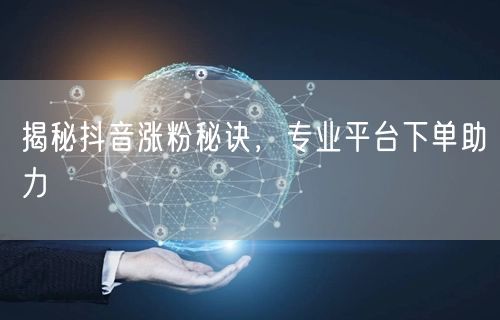 揭秘抖音涨粉秘诀，专业平台下单助力
