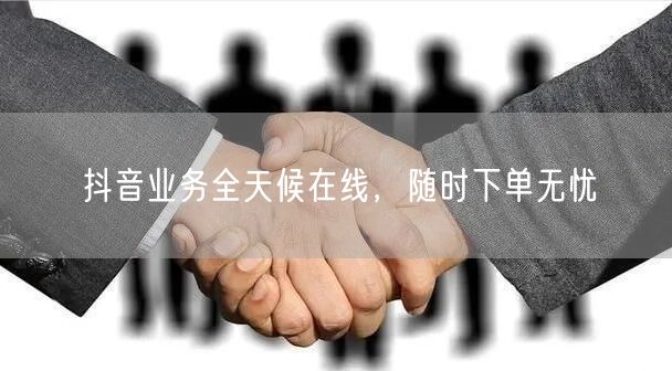 抖音业务全天候在线，随时下单无忧