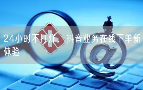 24小时不打烊，抖音业务在线下单新体验