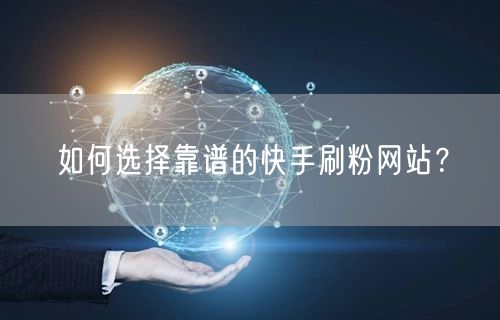如何选择靠谱的快手刷粉网站？