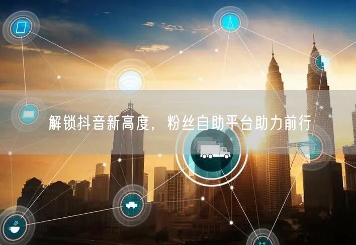 解锁抖音新高度，粉丝自助平台助力前行