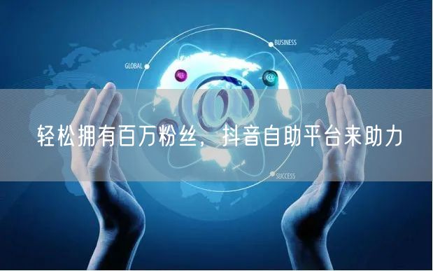 轻松拥有百万粉丝，抖音自助平台来助力