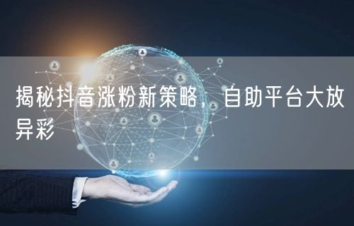 揭秘抖音涨粉新策略，自助平台大放异彩