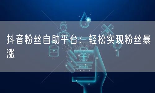 抖音粉丝自助平台：轻松实现粉丝暴涨