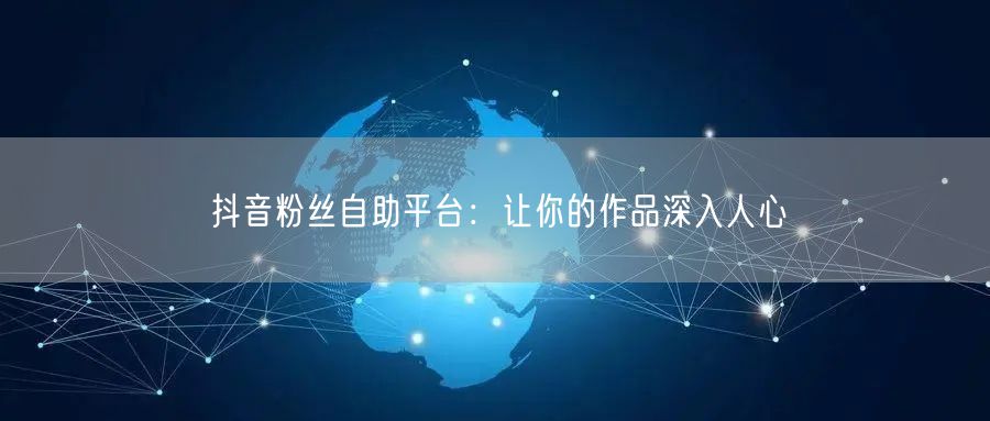 抖音粉丝自助平台：让你的作品深入人心