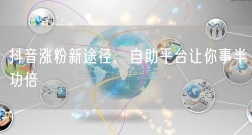 抖音涨粉新途径，自助平台让你事半功倍