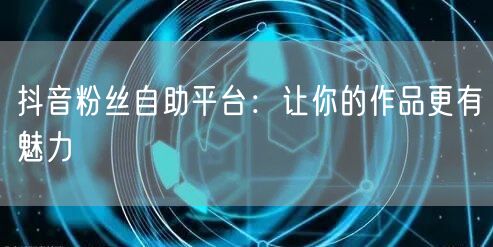 抖音粉丝自助平台：让你的作品更有魅力