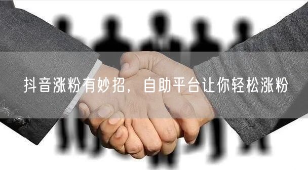 抖音涨粉有妙招，自助平台让你轻松涨粉