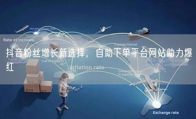 抖音粉丝增长新选择，自助下单平台网站助力爆红