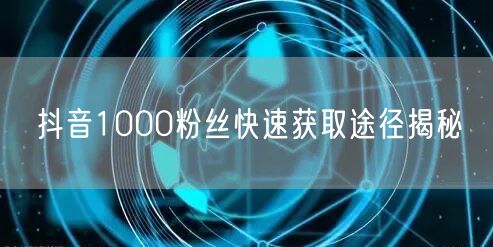 抖音1000粉丝快速获取途径揭秘