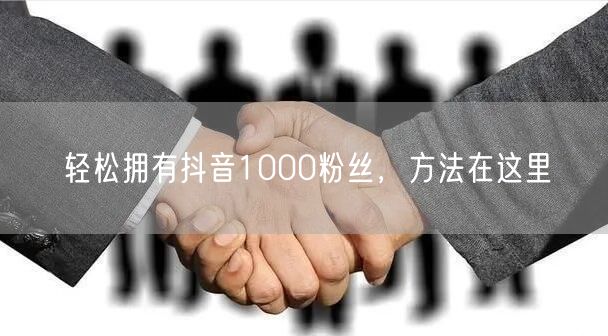 轻松拥有抖音1000粉丝，方法在这里
