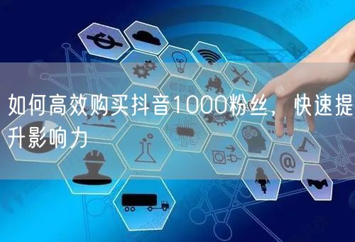 如何高效购买抖音1000粉丝，快速提升影响力