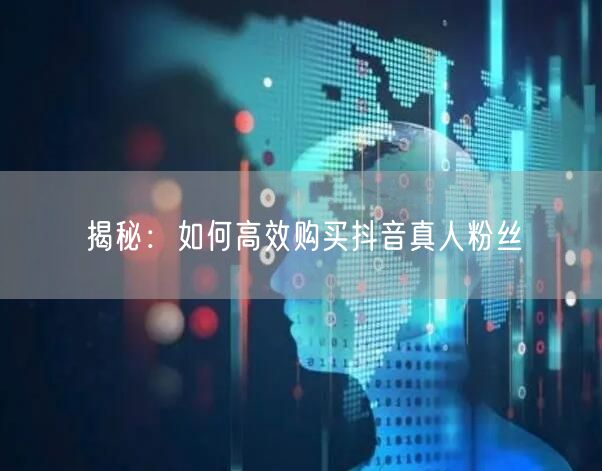 揭秘：如何高效购买抖音真人粉丝
