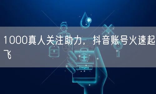 1000真人关注助力，抖音账号火速起飞