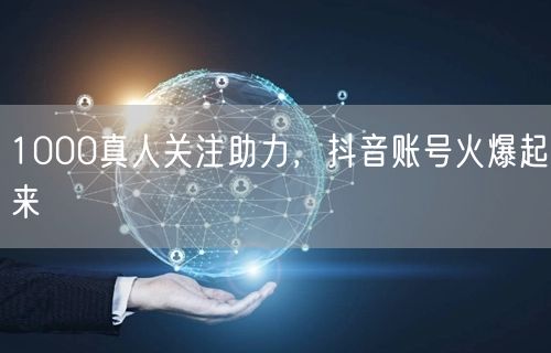 1000真人关注助力，抖音账号火爆起来